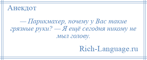 
    — Парикмахер, почему у Вас такие грязные руки? — Я ещё сегодня никому не мыл голову.