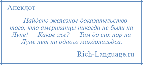 
    — Найдено железное доказательство того, что американцы никогда не были на Луне! — Какое же? — Там до сих пор на Луне нет ни одного макдональдса.