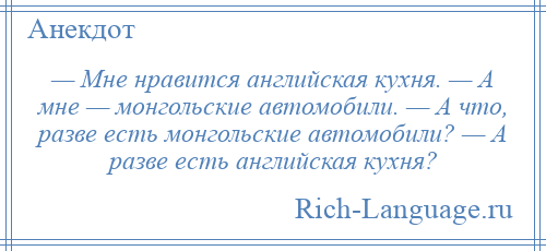 
    — Мне нравится английская кухня. — А мне — монгольские автомобили. — А что, разве есть монгольские автомобили? — А разве есть английская кухня?