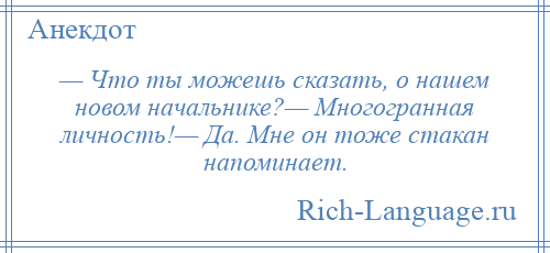 
    — Что ты можешь сказать, о нашем новом начальнике?— Многогранная личность!— Да. Мне он тоже стакан напоминает.