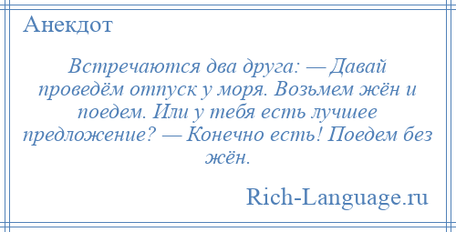 
    Встречаются два друга: — Давай проведём отпуск у моря. Возьмем жён и поедем. Или у тебя есть лучшее предложение? — Конечно есть! Поедем без жён.