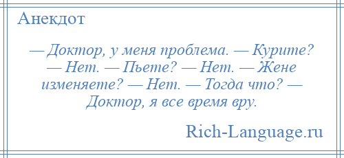 
    — Доктор, у меня проблема. — Курите? — Нет. — Пьете? — Нет. — Жене изменяете? — Нет. — Тогда что? — Доктор, я все время вру.