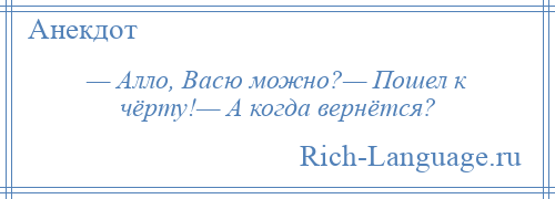 
    — Алло, Васю можно?— Пошел к чёрту!— А когда вернётся?