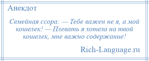 
    Семейная ссора: — Тебе важен не я, а мой кошелек! — Плевать я хотела на твой кошелек, мне важно содержание!