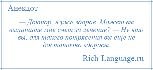 
    — Доктор, я уже здоров. Может вы выпишите мне счет за лечение? — Ну что вы, для такого потрясения вы еще не достаточно здоровы.