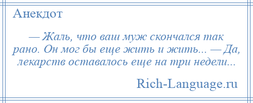 
    — Жаль, что ваш муж скончался так рано. Он мог бы еще жить и жить... — Да, лекарств оставалось еще на три недели...