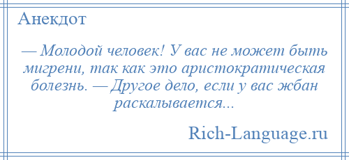 
    — Молодой человек! У вас не может быть мигрени, так как это аристократическая болезнь. — Другое дело, если у вас жбан раскалывается...