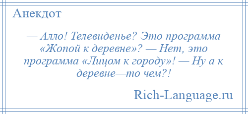 
    — Алло! Телевиденье? Это программа «Жопой к деревне»? — Нет, это программа «Лицом к городу»! — Ну а к деревне—то чем?!