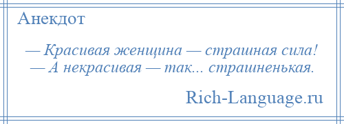 
    — Красивая женщина — страшная сила! — А некрасивая — так... страшненькая.