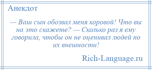 
    — Ваш сын обозвал меня коровой! Что вы на это скажете? — Сколько раз я ему говорила, чтобы он не оценивал людей по их внешности!