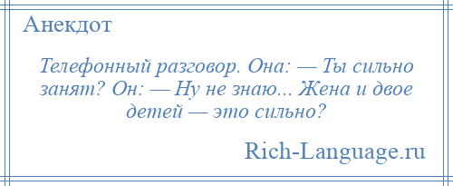 
    Телефонный разговор. Она: — Ты сильно занят? Он: — Ну не знаю... Жена и двое детей — это сильно?