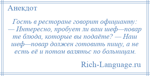 
    Гость в ресторане говорит официанту: — Интересно, пробует ли ваш шеф—повар те блюда, которые вы подаёте? — Наш шеф—повар должен готовить пищу, а не есть её и потом валятьс по больницам.