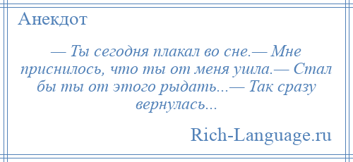
    — Ты сегодня плакал во сне.— Мне приснилось, что ты от меня ушла.— Стал бы ты от этого рыдать...— Так сразу вернулась...