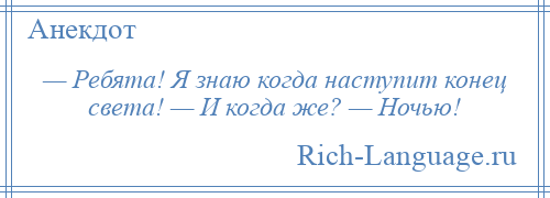 
    — Ребята! Я знаю когда наступит конец света! — И когда же? — Ночью!