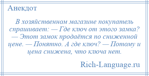 
    В хозяйственном магазине покупатель спрашивает: — Где ключ от этого замка? — Этот замок продаётся по сниженной цене. — Понятно. А где ключ? — Потому и цена снижена, что ключа нет.