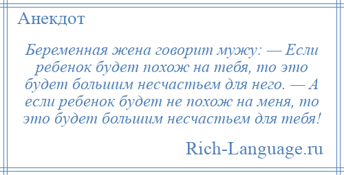 
    Беременная жена говорит мужу: — Если ребенок будет похож на тебя, то это будет большим несчастьем для него. — А если ребенок будет не похож на меня, то это будет большим несчастьем для тебя!