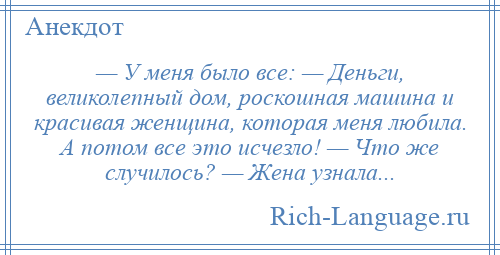 
    — У меня было все: — Деньги, великолепный дом, роскошная машина и красивая женщина, которая меня любила. А потом все это исчезло! — Что же случилось? — Жена узнала...