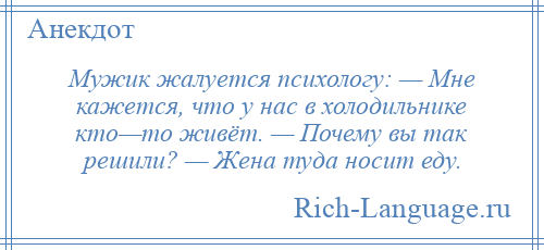 
    Мужик жалуется психологу: — Мне кажется, что у нас в холодильнике кто—то живёт. — Почему вы так решили? — Жена туда носит еду.
