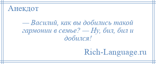 
    — Василий, как вы добились такой гармонии в семье? — Ну, бил, бил и добился!