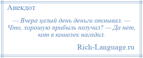 
    — Вчера целый день деньги отмывал. — Что, хорошую прибыль получил? — Да нет, кот в кошелек нагадил.