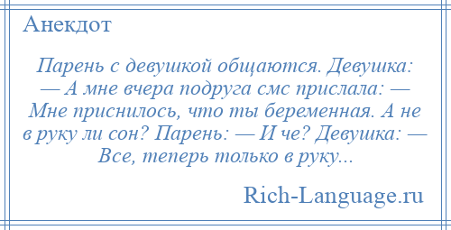 
    Парень с девушкой общаются. Девушка: — А мне вчера подруга смс прислала: — Мне приснилось, что ты беременная. А не в руку ли сон? Парень: — И че? Девушка: — Все, теперь только в руку...