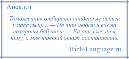 
    Таможенник отбирает найденные деньги у пассажира. — Но эти деньги я вез на похороны бабушки! — Ей они уже ни к чему, а мне третий этаж достраивать.