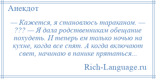 
    — Кажется, я становлюсь тараканом. — ??? — Я дала родственникам обещание похудеть. И теперь ем только ночью на кухне, когда все спят. А когда включают свет, начинаю в панике прятаться...