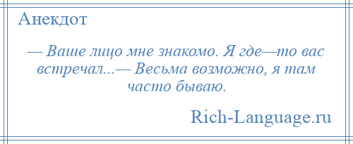 
    — Ваше лицо мне знакомо. Я где—то вас встречал...— Весьма возможно, я там часто бываю.