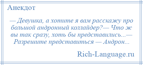 
    — Девушка, а хотите я вам расскажу про большой андронный коллайдер?— Что ж вы так сразу, хоть бы представились...— Разрешите представиться — Андрон...