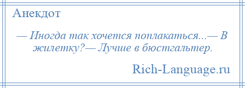 
    — Иногда так хочется поплакаться...— В жилетку?— Лучше в бюстгальтер.