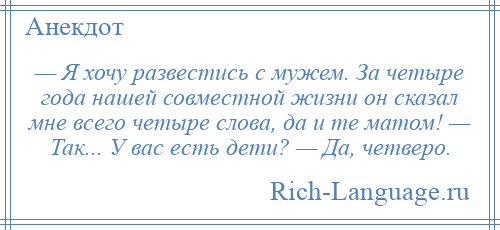 
    — Я хочу развестись с мужем. За четыре года нашей совместной жизни он сказал мне всего четыре слова, да и те матом! — Так... У вас есть дети? — Да, четверо.