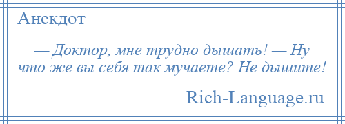 
    — Доктор, мне трудно дышать! — Ну что же вы себя так мучаете? Не дышите!