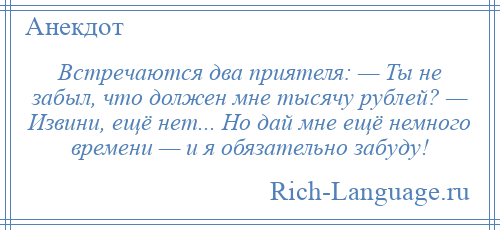 
    Встречаются два приятеля: — Ты не забыл, что должен мне тысячу рублей? — Извини, ещё нет... Но дай мне ещё немного времени — и я обязательно забуду!