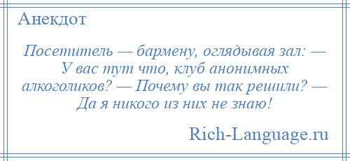 
    Посетитель — бармену, оглядывая зал: — У вас тут что, клуб анонимных алкоголиков? — Почему вы так решили? — Да я никого из них не знаю!