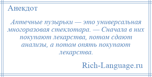 
    Аптечные пузырьки — это универсальная многоразовая стеклотара. — Сначала в них покупают лекарства, потом сдают анализы, а потом опять покупают лекарства.