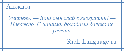 
    Учитель: — Ваш сын слаб в географии! — Неважно. С нашими доходами далеко не уедешь.