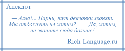 
    — Алло!... Парни, тут девчонки звонят. Мы отдохнуть не хотим?... — Да, хотим, не звоните сюда больше!