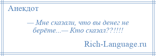 
    — Мне сказали, что вы денег не берёте...— Кто сказал??!!!!