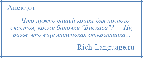 
    — Что нужно вашей кошке для полного счастья, кроме баночки Вискаса ? — Ну, разве что еще маленькая открывашка...