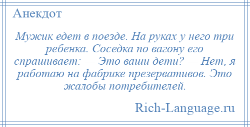 
    Мужик едет в поезде. На руках у него три ребенка. Соседка по вагону его спрашивает: — Это ваши дети? — Нет, я работаю на фабрике презервативов. Это жалобы потребителей.