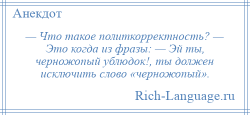 
    — Что такое политкорректность? — Это когда из фразы: — Эй ты, черножопый ублюдок!, ты должен исключить слово «черножопый».