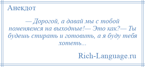 
    — Дорогой, а давай мы с тобой поменяемся на выходные!— Это как?— Ты будешь стирать и готовить, а я буду тебя хотеть...