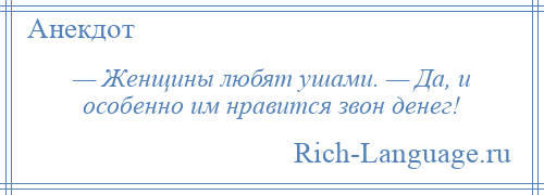 
    — Женщины любят ушами. — Да, и особенно им нравится звон денег!