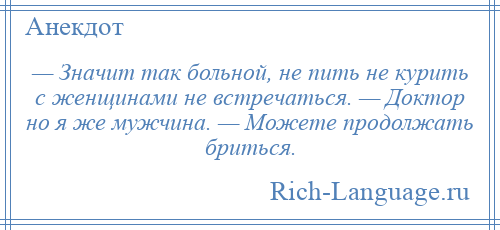 
    — Значит так больной, не пить не курить с женщинами не встречаться. — Доктор но я же мужчина. — Можете продолжать бриться.