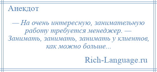 
    — На очень интересную, занимательную работу требуется менеджер. — Занимать, занимать, занимать у клиентов, как можно больше...