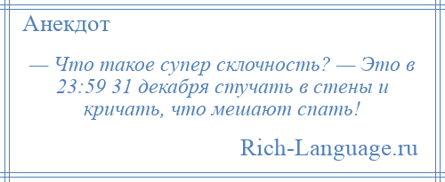 
    — Что такое супер склочность? — Это в 23:59 31 декабря стучать в стены и кричать, что мешают спать!