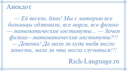 
    — Ей весело, блин! Мы с матерью все больницы обзвонили, все морги, все физико — математические институты... — Зачем физико—математические институты?!! — Девочка! Да мало ли куда тебя могло занести, мало ли что могло случиться!!!