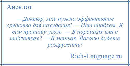 
    — Доктор, мне нужно эффективное средство для похудения! — Нет проблем. Я вам пропишу уголь. — В порошках или в таблетках? — В мешках. Вагоны будете разгружать!