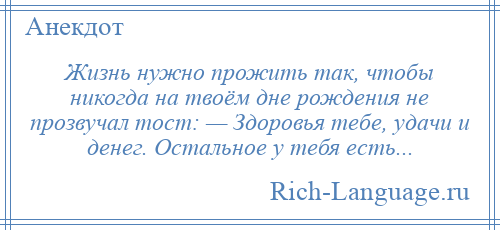 
    Жизнь нужно прожить так, чтобы никогда на твоём дне рождения не прозвучал тост: — Здоровья тебе, удачи и денег. Остальное у тебя есть...
