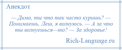 
    — Дима, ты что так часто куришь? — Понимаешь, Леш, я волнуюсь. — А за что ты волнуешься—то? — За здоровье!